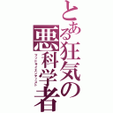 とある狂気の悪科学者（マッドサイエンティスト）