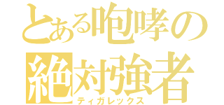 とある咆哮の絶対強者（ティガレックス）