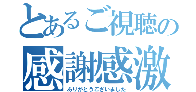 とあるご視聴の感謝感激（ありがとうございました）