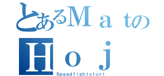 とあるＭａｔのＨｏｊ（Ｓｐｅｅｄｆｉｇｈｔｓｔｕｎｔ）