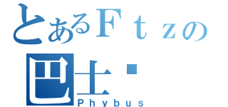 とあるＦｔｚの巴士佬（Ｐｈｙｂｕｓ）