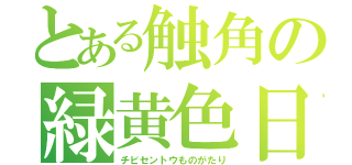 とある触角の緑黄色日記（チビセントウものがたり）