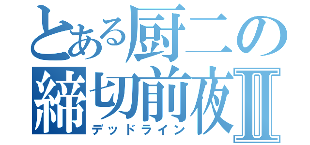 とある厨二の締切前夜Ⅱ（デッドライン）