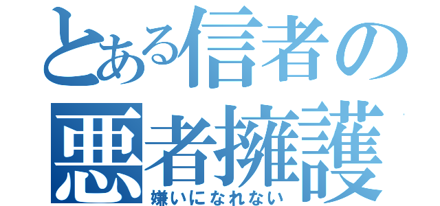 とある信者の悪者擁護（嫌いになれない）