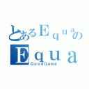 とあるＥｑｕａｌｉｚｅｒのＥｑｕａｌｉｚｅｒ（ＧｏｏｄＧａｍｅ）