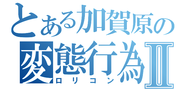 とある加賀原の変態行為Ⅱ（ロリコン）