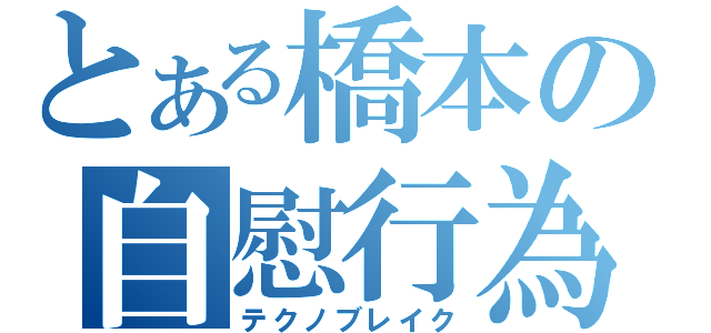 とある橋本の自慰行為（テクノブレイク）