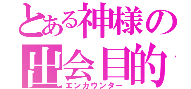 とある神様の出会目的（エンカウンター）