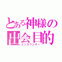 とある神様の出会目的（エンカウンター）