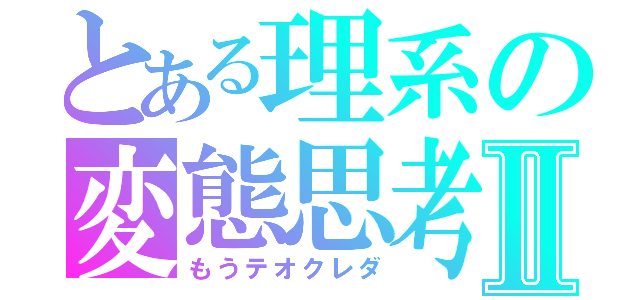 とある理系の変態思考Ⅱ（もうテオクレダ）