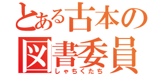 とある古本の図書委員（しゃちくたち）