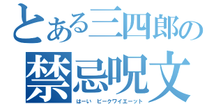 とある三四郎の禁忌呪文（はーい ビークワイエーット）