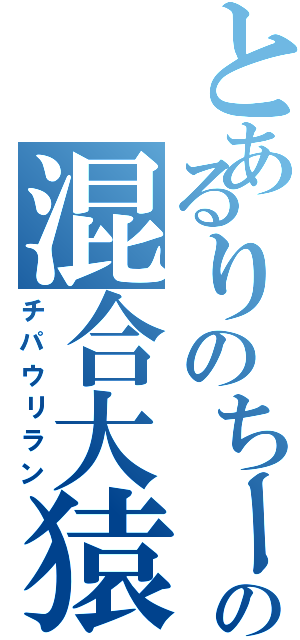 とあるりのちーずの混合大猿（チパウリラン）