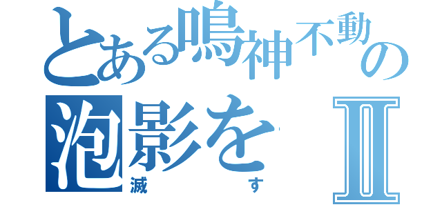 とある鳴神不動の泡影をⅡ（滅す）