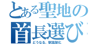 とある聖地の首長選び（どうなる、駅高架化）