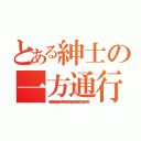 とある紳士の一方通行（くかきけこかかきくけききこかかきくここくけけけこきくかくけけこかくけきかこけききくくくききかきくこくくけくかきくこけくけくきく）