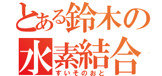 とある鈴木の水素結合（すいそのおと）