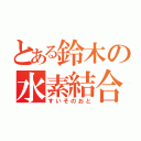 とある鈴木の水素結合（すいそのおと）