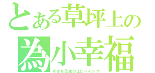 とある草坪上の為小幸福（小さな芝生の上ビーイング）