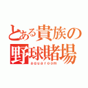 とある貴族の野球賭場（ａｑｕａｒｏｏｍ）