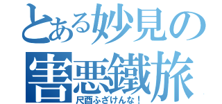 とある妙見の害悪鐵旅（尺酉ふざけんな！）