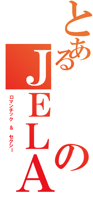 とあるのＪＥＬＡ（ロマンチック ＆ セクシー）