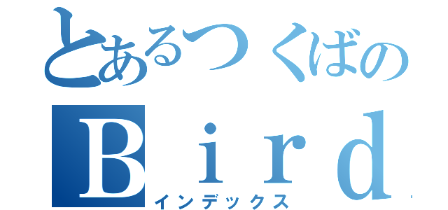 とあるつくばのＢｉｒｄｍａｎ Ｗｏｒｋｓ（インデックス）