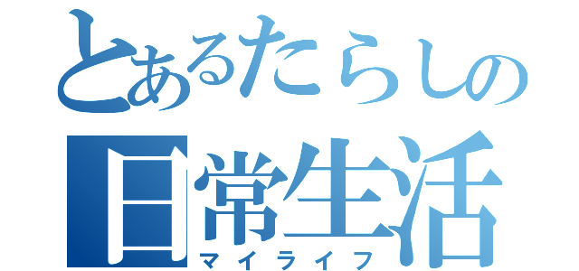 とあるたらしの日常生活（マイライフ）