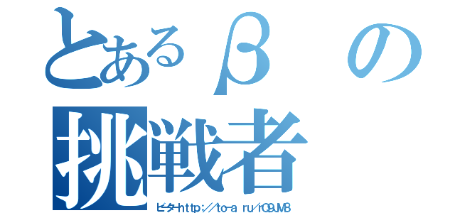 とあるβの挑戦者（ビーターｈｔｔｐ：／／ｔｏ－ａ．ｒｕ／ｒＱ９ＪＭ８）