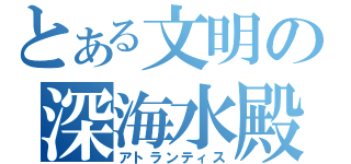 とある文明の深海水殿（アトランティス）