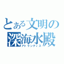 とある文明の深海水殿（アトランティス）