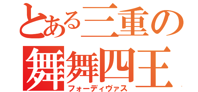 とある三重の舞舞四王（フォーディヴァス）