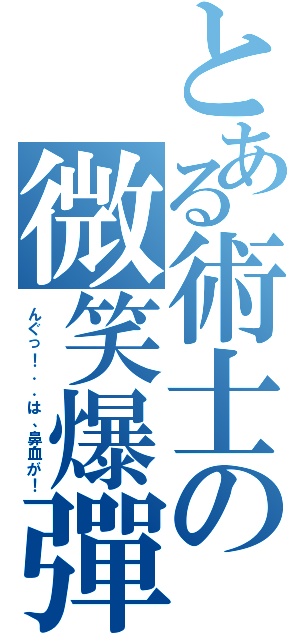 とある術士の微笑爆彈（んぐっ！．．は、鼻血が！）