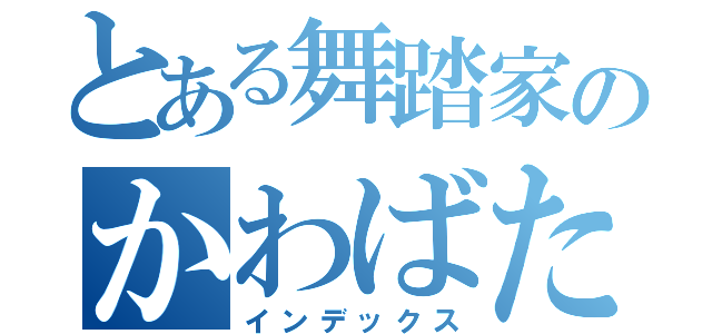 とある舞踏家のかわばた（インデックス）