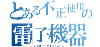 とある不正使用民の電子機器使用（アンオーソライズドユーズ）