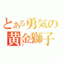 とある勇気の黄金獅子（グ）