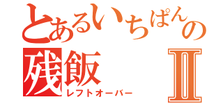 とあるいちぱんの残飯Ⅱ（レフトオーバー）