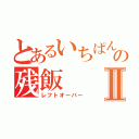 とあるいちぱんの残飯Ⅱ（レフトオーバー）