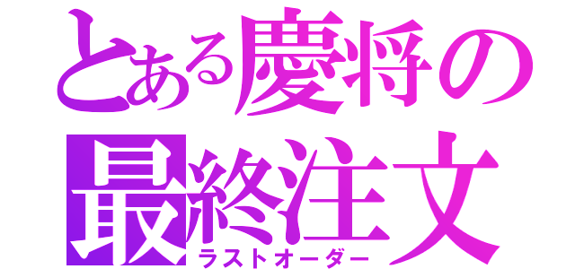 とある慶将の最終注文（ラストオーダー）