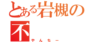 とある岩槻の不（やんちー）