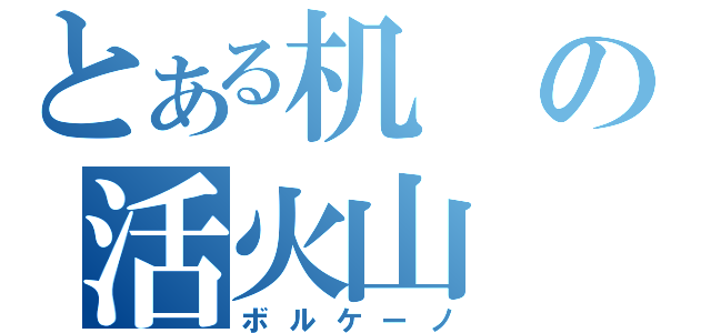 とある机の活火山（ボルケーノ）