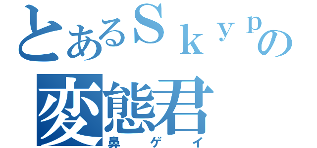 とあるＳｋｙｐｅの変態君（鼻ゲイ）