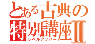 とある古典の特別講座Ⅱ（レベルアッパー）