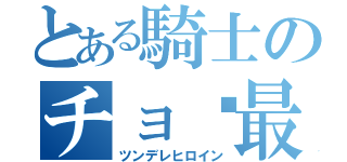 とある騎士のチョ〜最悪（ツンデレヒロイン）