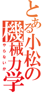 とある小松の機械力学（やらないか）