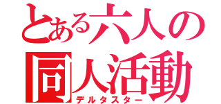 とある六人の同人活動（デルタスター）