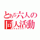 とある六人の同人活動（デルタスター）