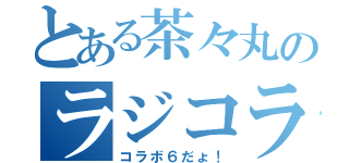 とある茶々丸のラジコラ（コラボ６だょ！）