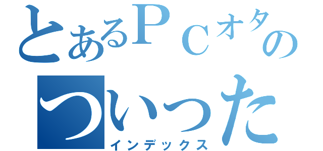 とあるＰＣオタクのついったー（インデックス）