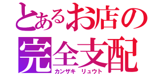 とあるお店の完全支配（カンザキ リュウト）